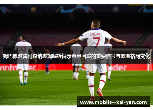 姆巴佩对阵阿森纳表现解析揭示意甲回暖的重要信号与欧洲格局变化