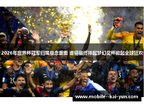 2026年世界杯冠军归属悬念重重 谁将最终捧起梦幻奖杯掀起全球狂欢