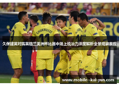久保建英对阵英格兰美洲杯比赛中场上统治力深度解析全景观察表现