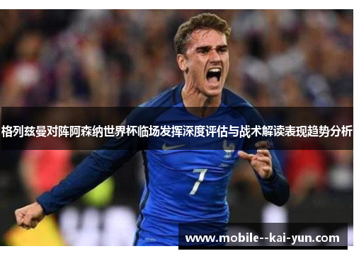 格列兹曼对阵阿森纳世界杯临场发挥深度评估与战术解读表现趋势分析 格列兹曼对阵阿森纳世界杯临场发挥深度评估与战术解读表现趋势分析