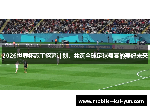 2026世界杯志工招募计划：共筑全球足球盛宴的美好未来