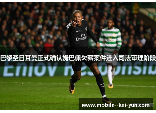 巴黎圣日耳曼正式确认姆巴佩欠薪案件进入司法审理阶段 巴黎圣日耳曼正式确认姆巴佩欠薪案件进入司法审理阶段