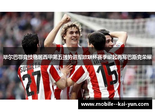 毕尔巴鄂竞技稳居西甲第五强势进军欧联杯赛季崛起再写巴斯克荣耀