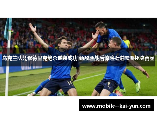 乌克兰队凭穆德里克绝杀逆袭成功 劲敌鏖战后惊险挺进欧洲杯决赛圈 乌克兰队凭穆德里克绝杀逆袭成功 劲敌鏖战后惊险挺进欧洲杯决赛圈