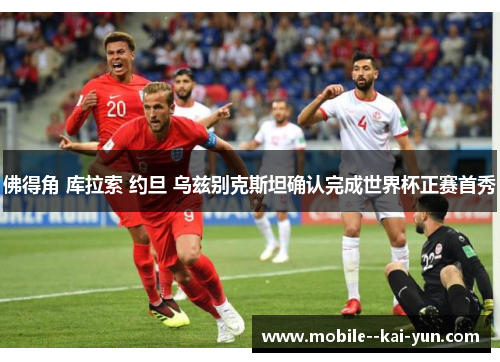 佛得角 库拉索 约旦 乌兹别克斯坦确认完成世界杯正赛首秀 佛得角 库拉索 约旦 乌兹别克斯坦确认完成世界杯正赛首秀