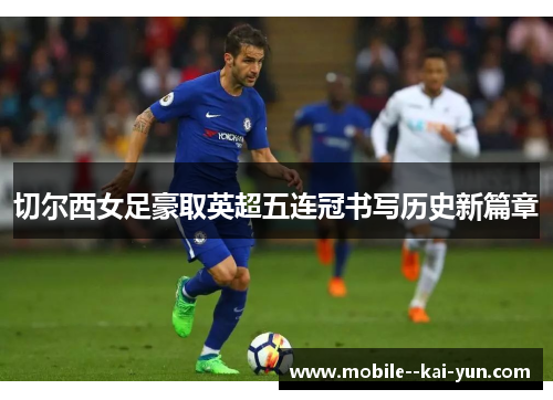 切尔西女足豪取英超五连冠书写历史新篇章 切尔西女足豪取英超五连冠书写历史新篇章
