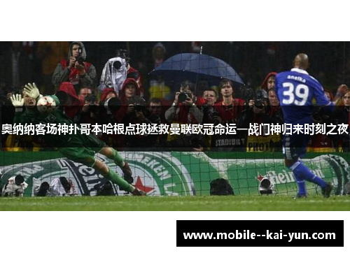 奥纳纳客场神扑哥本哈根点球拯救曼联欧冠命运一战门神归来时刻之夜 奥纳纳客场神扑哥本哈根点球拯救曼联欧冠命运一战门神归来时刻之夜