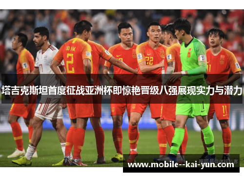 塔吉克斯坦首度征战亚洲杯即惊艳晋级八强展现实力与潜力 塔吉克斯坦首度征战亚洲杯即惊艳晋级八强展现实力与潜力