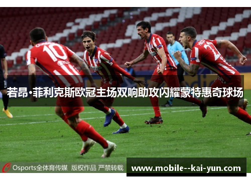 若昂·菲利克斯欧冠主场双响助攻闪耀蒙特惠奇球场