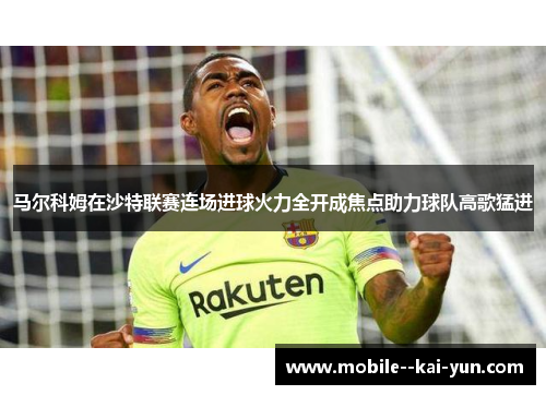马尔科姆在沙特联赛连场进球火力全开成焦点助力球队高歌猛进