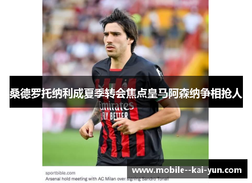 桑德罗托纳利成夏季转会焦点皇马阿森纳争相抢人