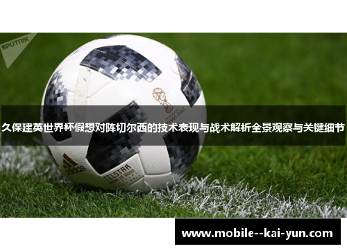 久保建英世界杯假想对阵切尔西的技术表现与战术解析全景观察与关键细节 久保建英世界杯假想对阵切尔西的技术表现与战术解析全景观察与关键细节