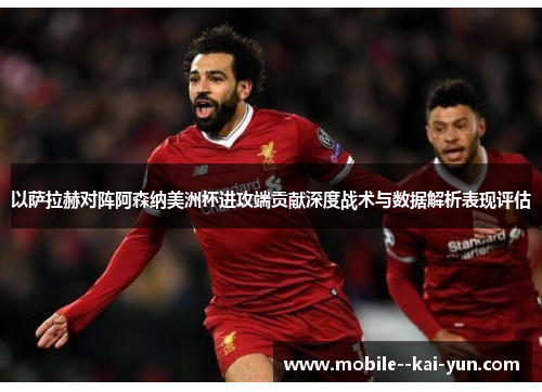 以萨拉赫对阵阿森纳美洲杯进攻端贡献深度战术与数据解析表现评估