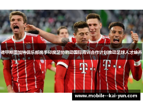 德甲斯图加特俱乐部携手印度足协启动国际青训合作计划推动足球人才培养 德甲斯图加特俱乐部携手印度足协启动国际青训合作计划推动足球人才培养