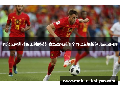 阿尔瓦雷斯对阵比利时英超赛场高光瞬间全面盘点解析经典表现回顾 阿尔瓦雷斯对阵比利时英超赛场高光瞬间全面盘点解析经典表现回顾