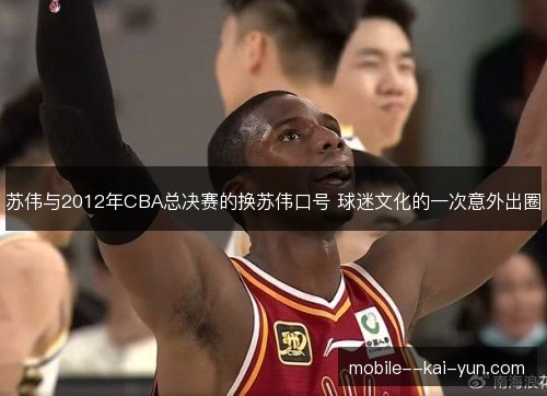 苏伟与2012年CBA总决赛的换苏伟口号 球迷文化的一次意外出圈 苏伟与2012年CBA总决赛的换苏伟口号 球迷文化的一次意外出圈